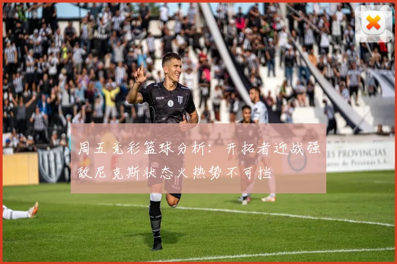周五竞彩篮球分析：开拓者迎战强敌尼克斯状态火热势不可挡