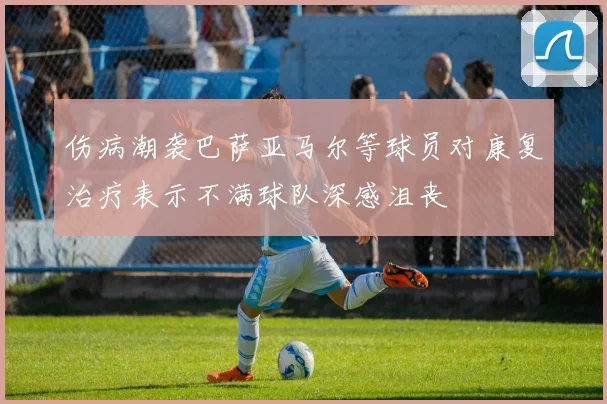 伤病潮袭巴萨亚马尔等球员对康复治疗表示不满球队深感沮丧
