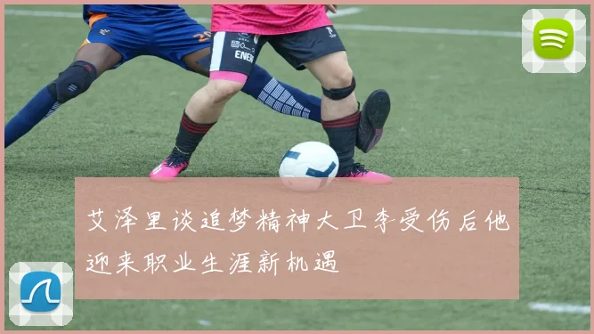 艾泽里谈追梦精神大卫李受伤后他迎来职业生涯新机遇