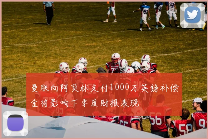 曼联向阿莫林支付1000万英镑补偿金将影响下季度财报表现