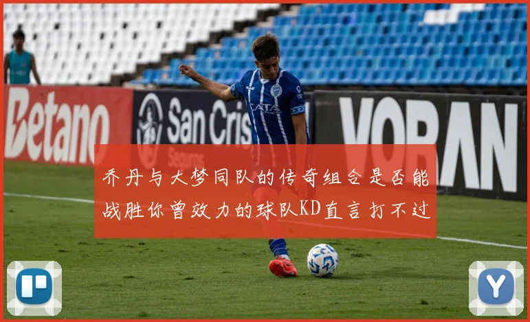 乔丹与大梦同队的传奇组合是否能战胜你曾效力的球队KD直言打不过实在太疯狂
