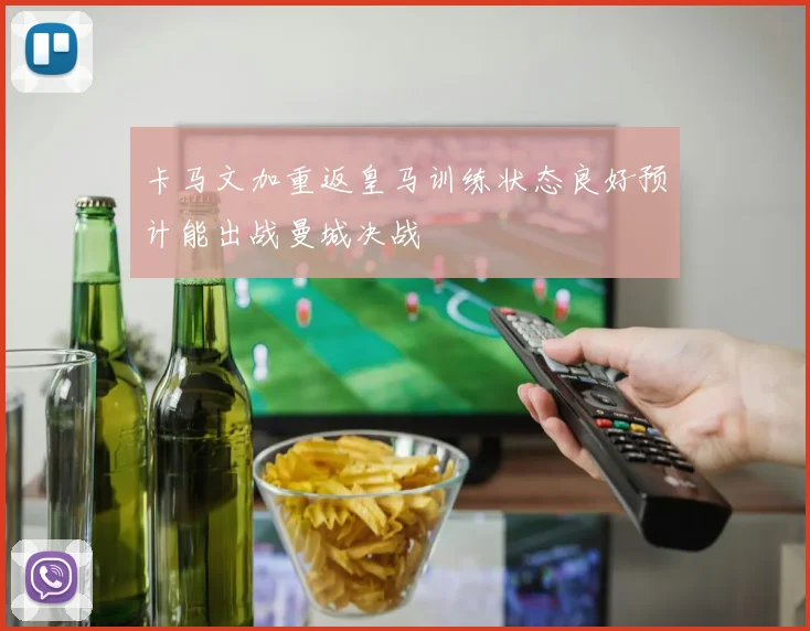 卡马文加重返皇马训练状态良好预计能出战曼城决战