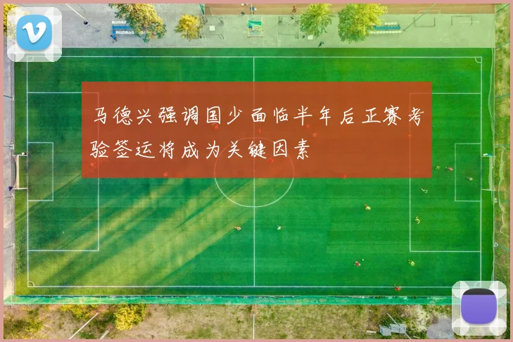 马德兴强调国少面临半年后正赛考验签运将成为关键因素