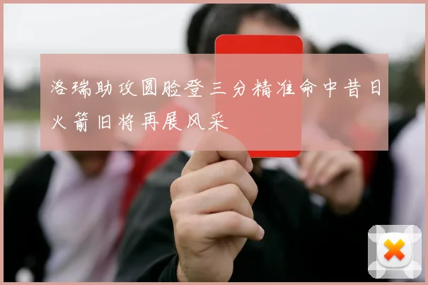 洛瑞助攻圆脸登三分精准命中昔日火箭旧将再展风采