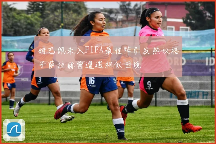姆巴佩未入FIFA最佳阵引发热议格子萨拉赫曾遭遇相似困境