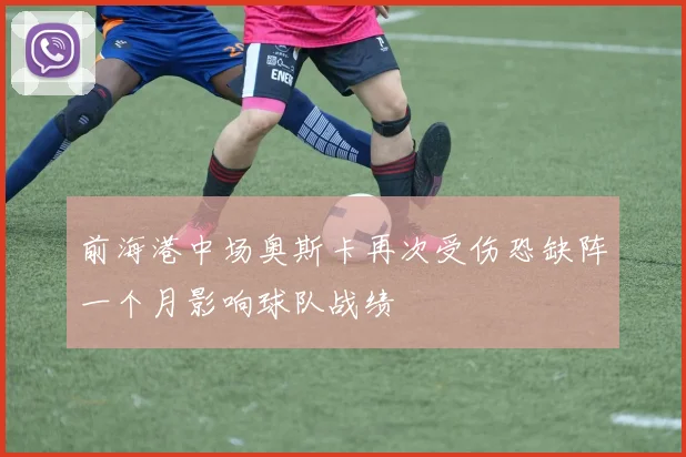 前海港中场奥斯卡再次受伤恐缺阵一个月影响球队战绩