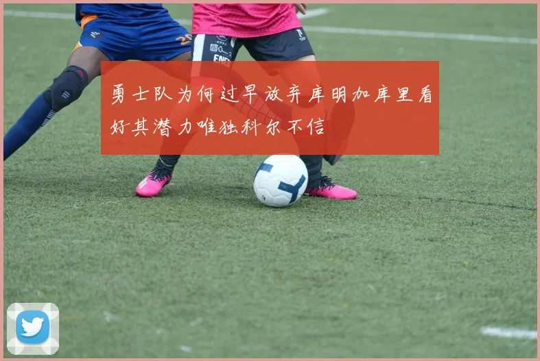 勇士队为何过早放弃库明加库里看好其潜力唯独科尔不信