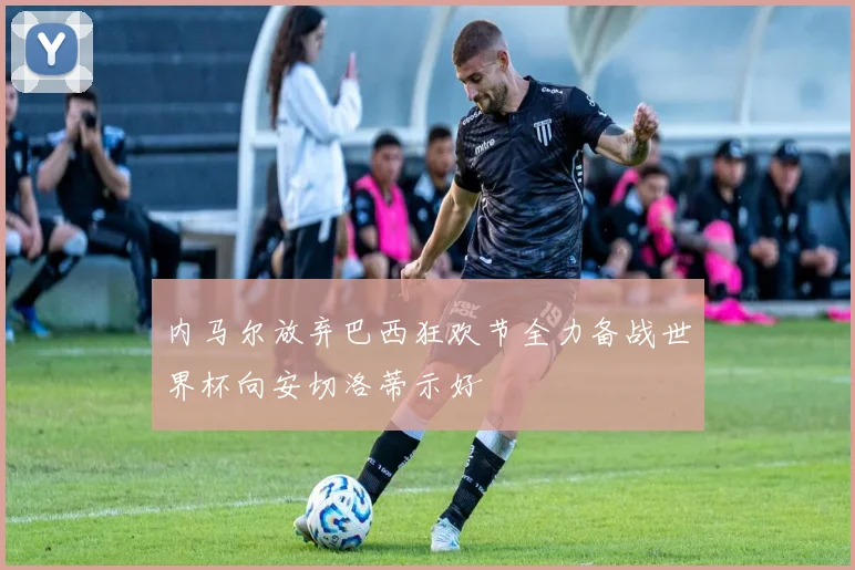 内马尔放弃巴西狂欢节全力备战世界杯向安切洛蒂示好
