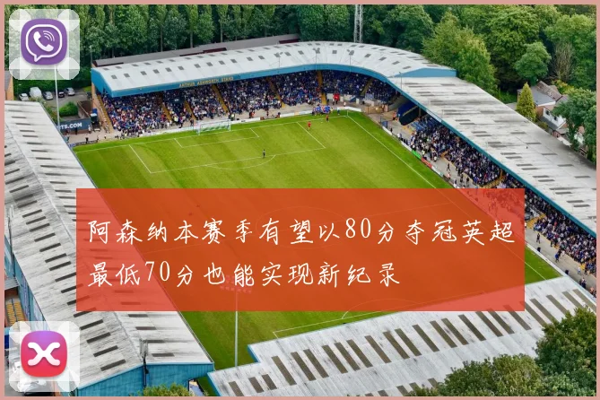阿森纳本赛季有望以80分夺冠英超最低70分也能实现新纪录