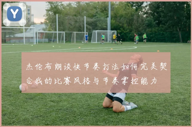 杰伦布朗谈快节奏打法如何完美契合我的比赛风格与节奏掌控能力