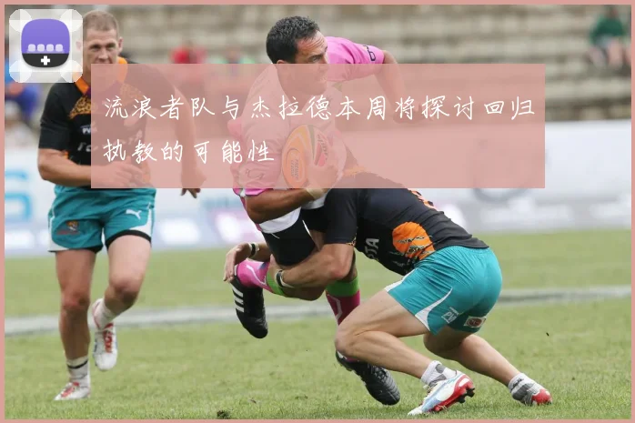 流浪者队与杰拉德本周将探讨回归执教的可能性