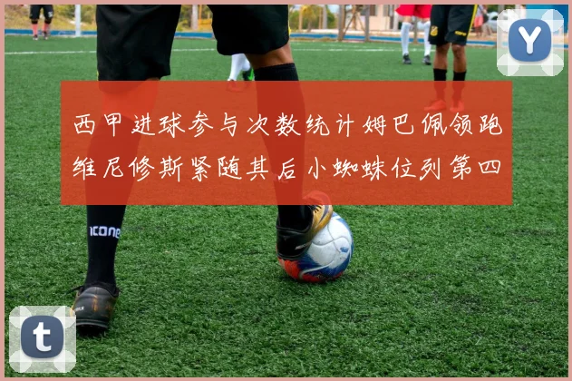 西甲进球参与次数统计姆巴佩领跑维尼修斯紧随其后小蜘蛛位列第四