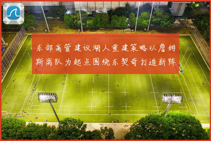 东部高管建议湖人重建策略以詹姆斯离队为起点围绕东契奇打造新阵容