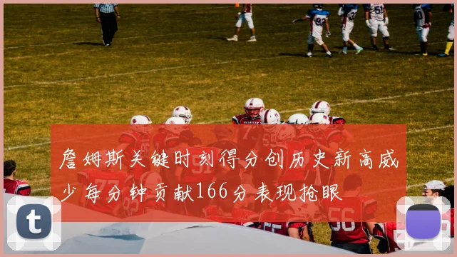 詹姆斯关键时刻得分创历史新高威少每分钟贡献166分表现抢眼