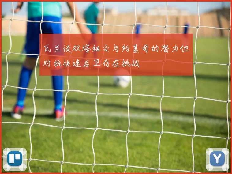 瓦兰谈双塔组合与约基奇的潜力但对抗快速后卫存在挑战
