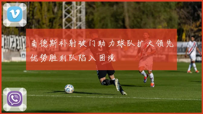 南德斯补射破门助力球队扩大领先优势胜利队陷入困境