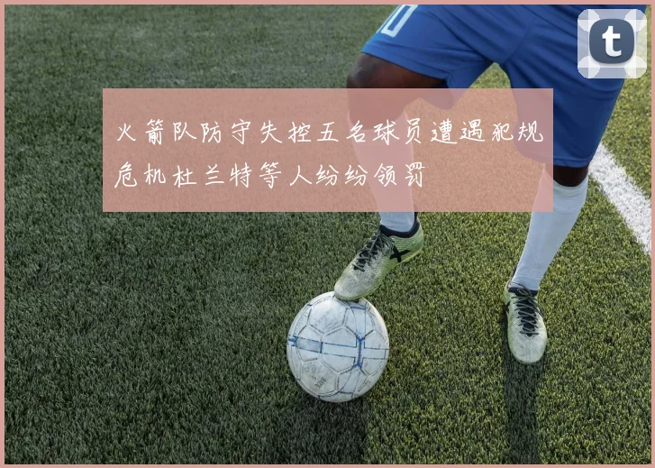 火箭队防守失控五名球员遭遇犯规危机杜兰特等人纷纷领罚