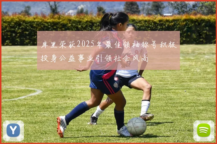 库里荣获2025年最佳领袖称号积极投身公益事业引领社会风尚
