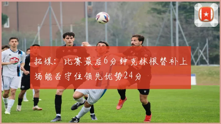 拓媒：比赛最后6分钟克林根替补上场能否守住领先优势24分