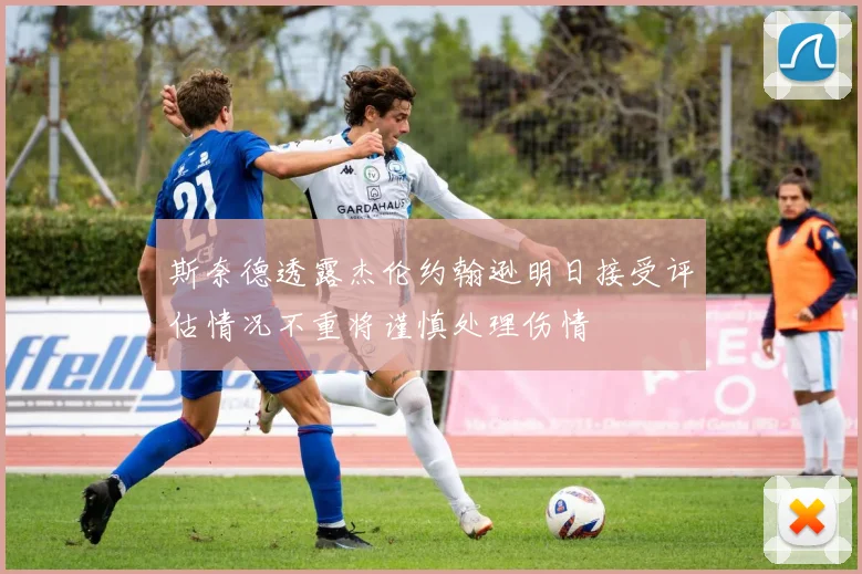 斯奈德透露杰伦约翰逊明日接受评估情况不重将谨慎处理伤情
