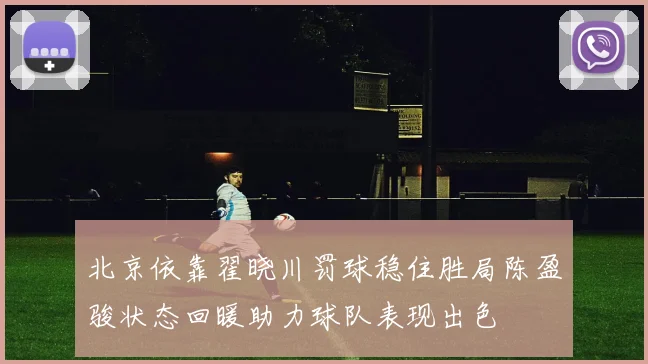 北京依靠翟晓川罚球稳住胜局陈盈骏状态回暖助力球队表现出色