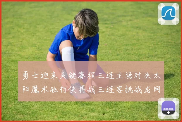 勇士迎来关键赛程三连主场对决太阳魔术独行侠再战三连客挑战龙网蜂