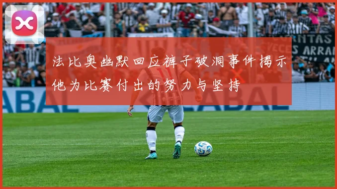 法比奥幽默回应裤子破洞事件揭示他为比赛付出的努力与坚持
