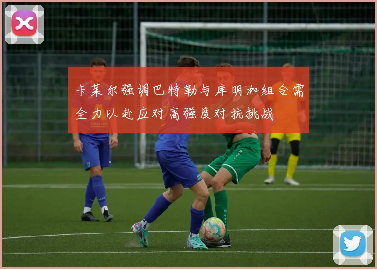 卡莱尔强调巴特勒与库明加组合需全力以赴应对高强度对抗挑战