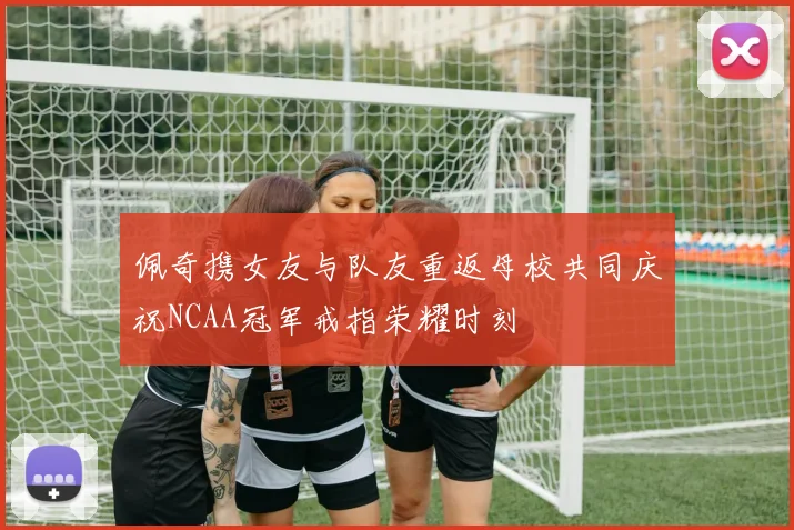 佩奇携女友与队友重返母校共同庆祝NCAA冠军戒指荣耀时刻