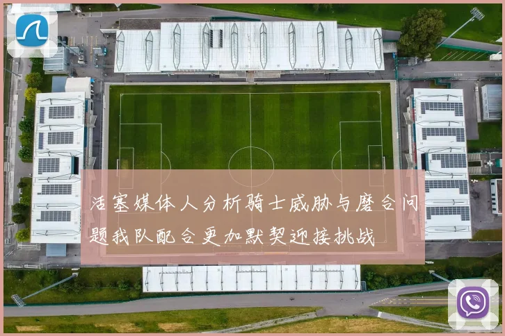 活塞媒体人分析骑士威胁与磨合问题我队配合更加默契迎接挑战