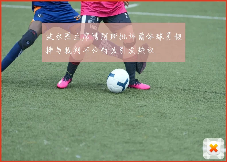 波尔图主席博阿斯批评葡体球员假摔与裁判不公行为引发热议