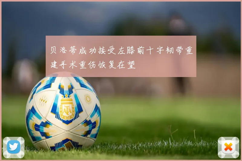 贝洛蒂成功接受左膝前十字韧带重建手术重伤恢复在望