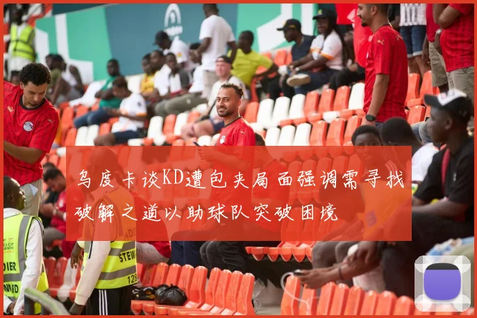 乌度卡谈KD遭包夹局面强调需寻找破解之道以助球队突破困境