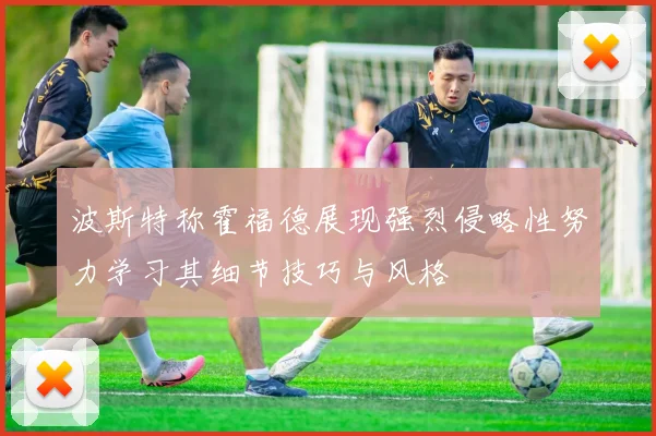 波斯特称霍福德展现强烈侵略性努力学习其细节技巧与风格