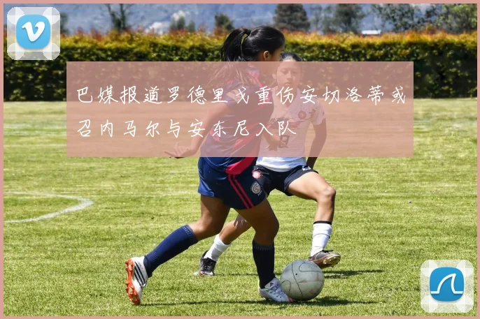 巴媒报道罗德里戈重伤安切洛蒂或召内马尔与安东尼入队