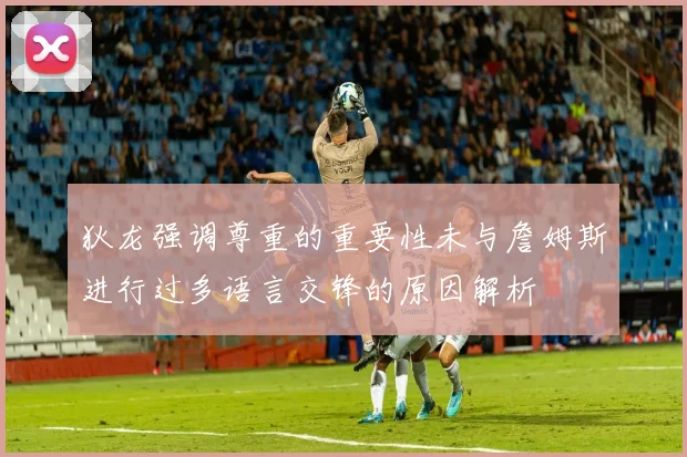 狄龙强调尊重的重要性未与詹姆斯进行过多语言交锋的原因解析