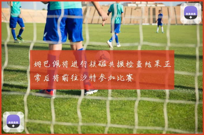 姆巴佩将进行核磁共振检查结果正常后将前往沙特参加比赛