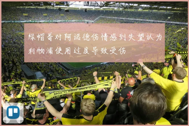 绿帽哥对阿诺德伤情感到失望认为利物浦使用过度导致受伤