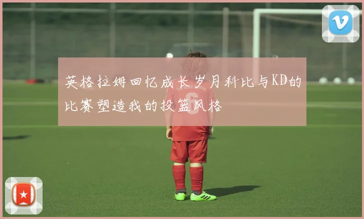 英格拉姆回忆成长岁月科比与KD的比赛塑造我的投篮风格