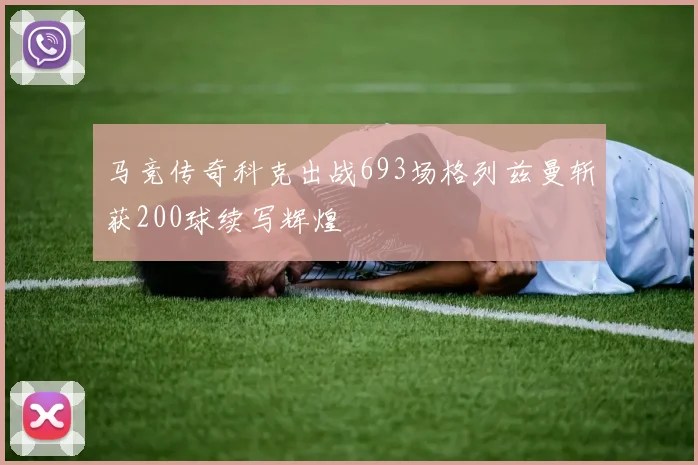 马竞传奇科克出战693场格列兹曼斩获200球续写辉煌