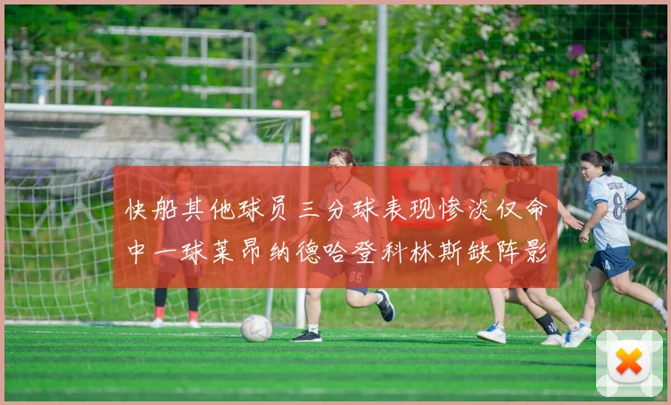 快船其他球员三分球表现惨淡仅命中一球莱昂纳德哈登科林斯缺阵影响显著
