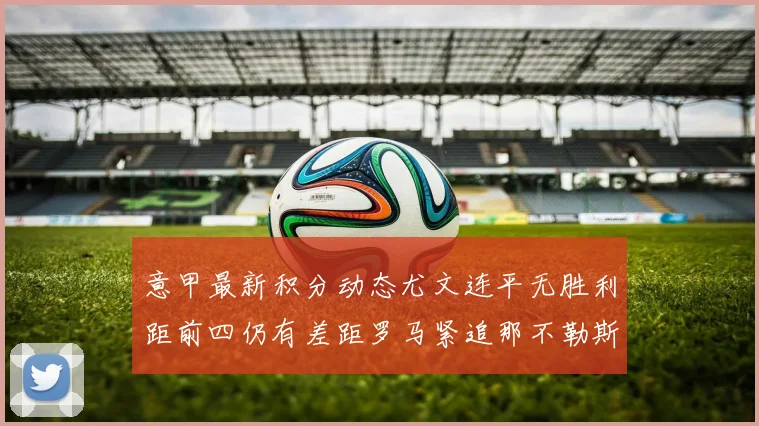 意甲最新积分动态尤文连平无胜利距前四仍有差距罗马紧追那不勒斯争夺欧冠资格
