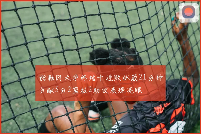 俄勒冈大学终结十连败林葳21分钟贡献5分2篮板2助攻表现亮眼