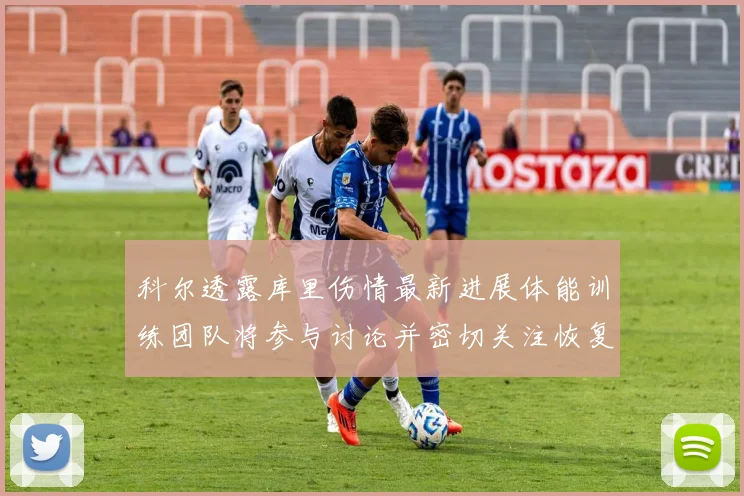 科尔透露库里伤情最新进展体能训练团队将参与讨论并密切关注恢复情况
